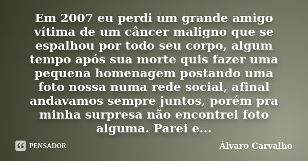 Em 2007 eu perdi um grande amigo vítima de um câncer maligno que se espalhou por todo seu corpo, algum tempo após sua morte quis fazer uma pequena homenagem pos... Frase de Álvaro Carvalho.