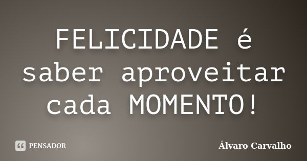 FELICIDADE é saber aproveitar cada MOMENTO!... Frase de Álvaro Carvalho.