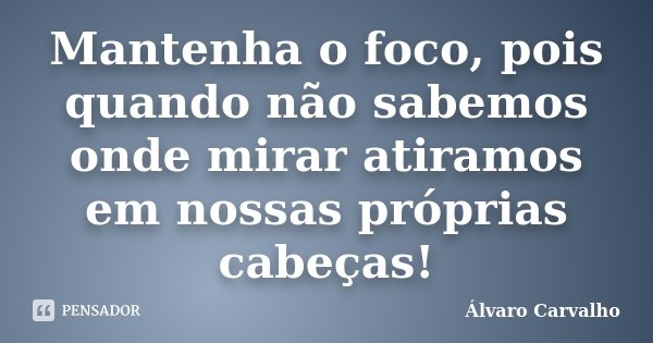 Mantenha o foco, pois quando não sabemos onde mirar atiramos em nossas próprias cabeças!... Frase de Álvaro Carvalho.