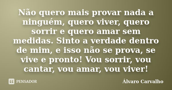 Não quero mais provar nada a ninguém, quero viver, quero sorrir e quero amar sem medidas. Sinto a verdade dentro de mim, e isso não se prova, se vive e pronto! ... Frase de Álvaro carvalho.