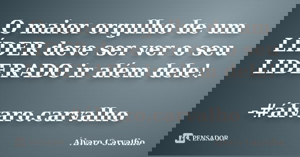 O maior orgulho de um LÍDER deve ser ver o seu LIDERADO ir além dele! -#álvaro.carvalho... Frase de Álvaro Carvalho.