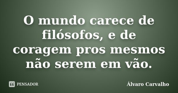 O mundo carece de filósofos, e de coragem pros mesmos não serem em vão.... Frase de Álvaro Carvalho.
