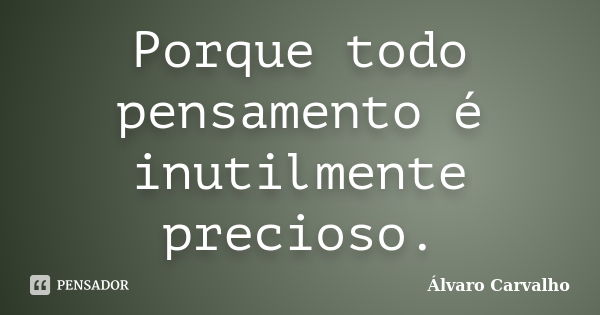 Porque todo pensamento é inutilmente precioso.... Frase de Álvaro Carvalho.