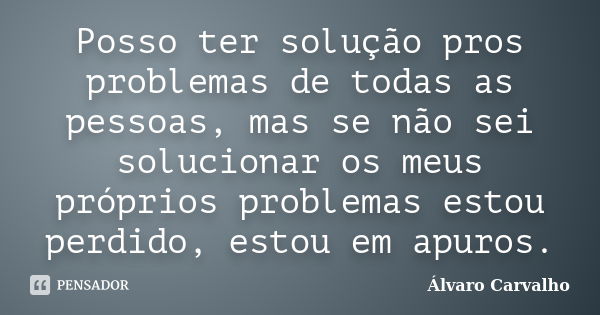 Posso ter solução pros problemas de todas as pessoas, mas se não sei solucionar os meus próprios problemas estou perdido, estou em apuros.... Frase de Álvaro Carvalho.