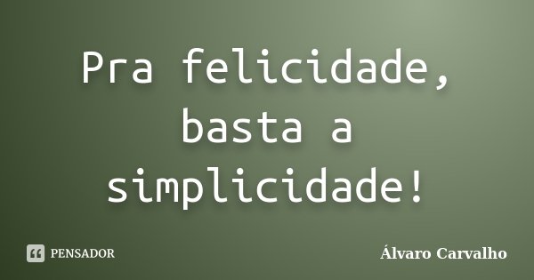 Pra felicidade, basta a simplicidade!... Frase de Álvaro Carvalho.