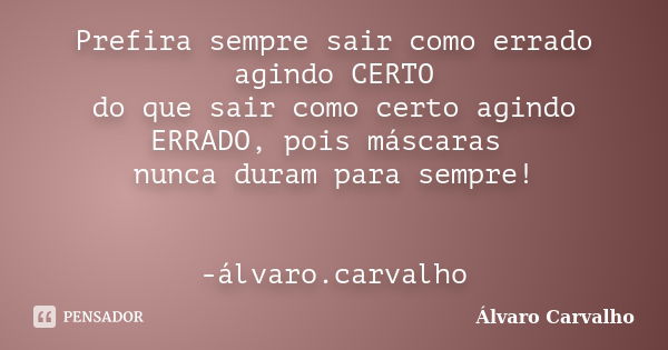 Prefira sempre sair como errado agindo CERTO do que sair como certo agindo ERRADO, pois máscaras nunca duram para sempre! -álvaro.carvalho... Frase de Álvaro Carvalho.