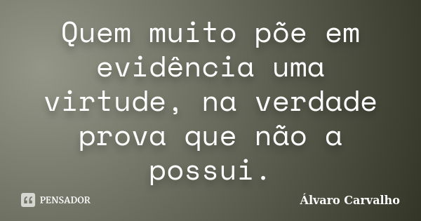 Quem muito põe em evidência uma virtude, na verdade prova que não a possui.... Frase de Álvaro Carvalho.