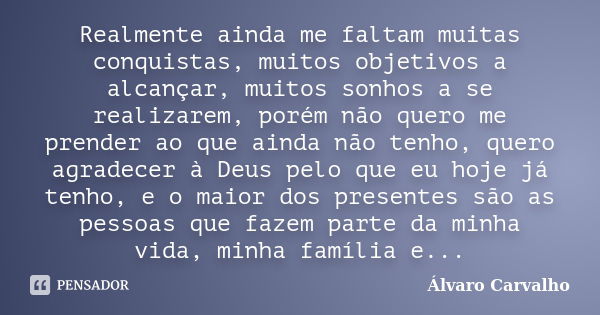 Realmente ainda me faltam muitas conquistas, muitos objetivos a alcançar, muitos sonhos a se realizarem, porém não quero me prender ao que ainda não tenho, quer... Frase de Álvaro Carvalho.