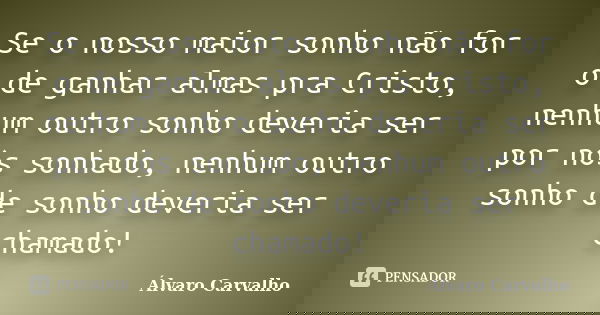 Se o nosso maior sonho não for o de ganhar almas pra Cristo, nenhum outro sonho deveria ser por nós sonhado, nenhum outro sonho de sonho deveria ser chamado!... Frase de Álvaro Carvalho.