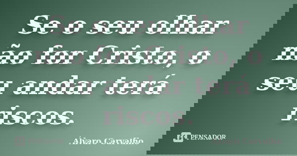 Se o seu olhar não for Cristo, o seu andar terá riscos.... Frase de Álvaro Carvalho.