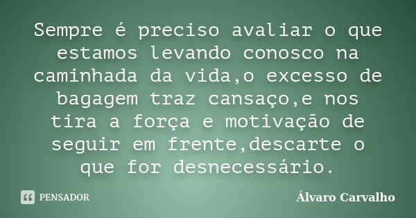 Sempre é preciso avaliar o que estamos levando conosco na caminhada da vida,o excesso de bagagem traz cansaço,e nos tira a força e motivação de seguir em frente... Frase de Álvaro Carvalho.