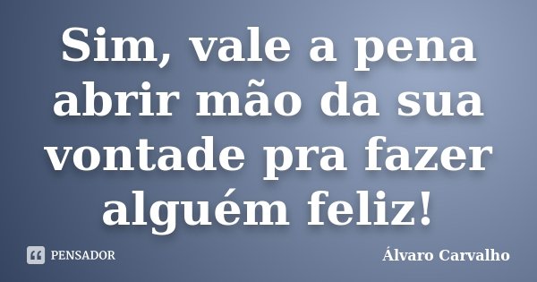 Sim, vale a pena abrir mão da sua vontade pra fazer alguém feliz!... Frase de Álvaro Carvalho.