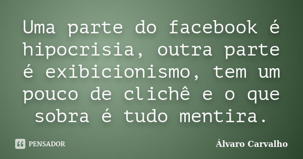 Uma parte do facebook é hipocrisia, outra parte é exibicionismo, tem um pouco de clichê e o que sobra é tudo mentira.... Frase de Álvaro Carvalho.