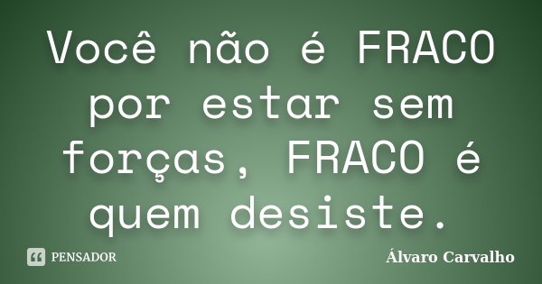 Você não é FRACO por estar sem forças, FRACO é quem desiste.... Frase de Álvaro Carvalho.