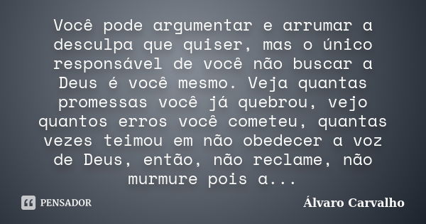 Você pode argumentar e arrumar a desculpa que quiser, mas o único responsável de você não buscar a Deus é você mesmo. Veja quantas promessas você já quebrou, ve... Frase de Álvaro Carvalho.