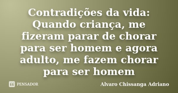 Contradições da vida: Quando criança, me fizeram parar de chorar para ser homem e agora adulto, me fazem chorar para ser homem... Frase de Alvaro Chissanga Adriano.