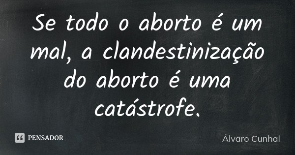 Se todo o aborto é um mal, a clandestinização do aborto é uma catástrofe.... Frase de Álvaro Cunhal.