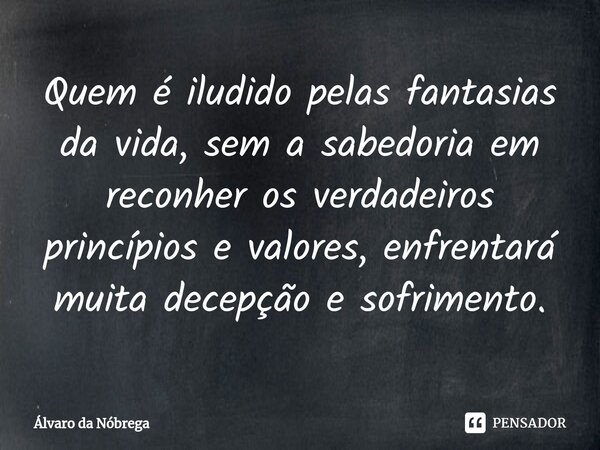 ⁠Quem é iludido pelas fantasias da vida, sem a sabedoria em reconher os verdadeiros princípios e valores, enfrentará muita decepção e sofrimento.... Frase de Alvaro da Nóbrega.