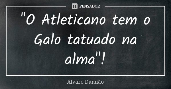 "O Atleticano tem o Galo tatuado na alma"!... Frase de Álvaro Damião.