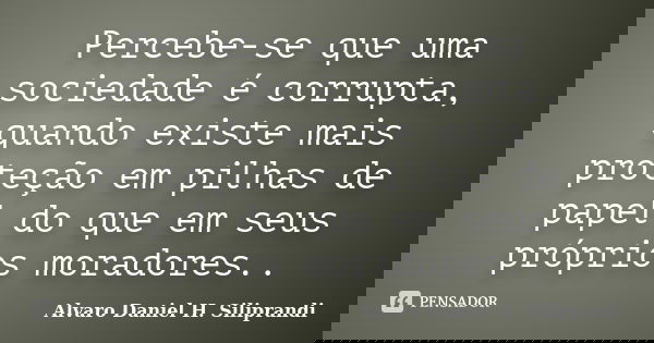 Percebe-se que uma sociedade é corrupta, quando existe mais proteção em pilhas de papel do que em seus próprios moradores..... Frase de Alvaro Daniel H. Siliprandi.