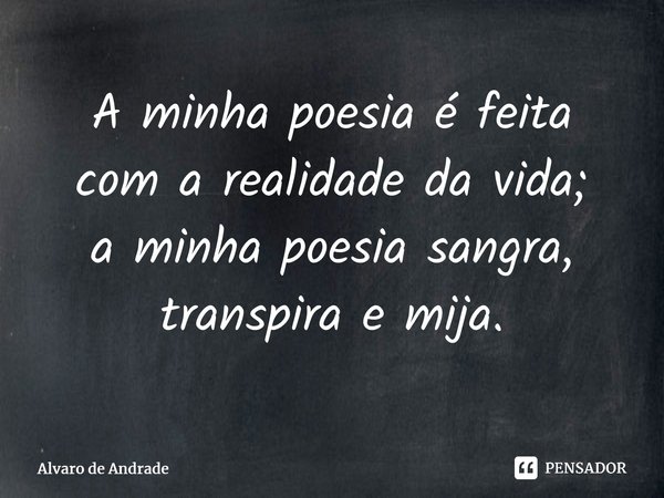 A minha poesia é feita com a realidade da vida; a minha poesia sangra, transpira e mija.... Frase de Alvaro de Andrade.