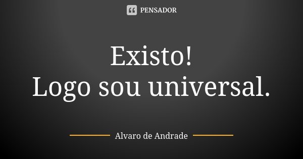 Existo! Logo sou universal.... Frase de Álvaro de Andrade.