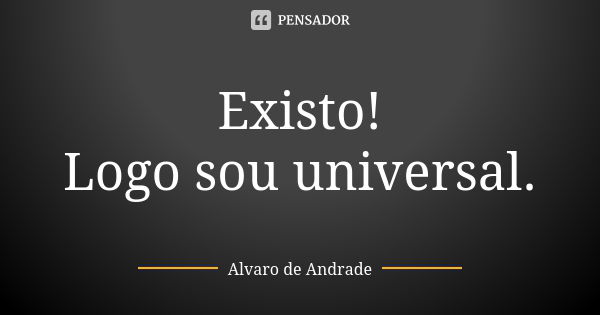 Existo! Logo sou universal.... Frase de Álvaro de Andrade.