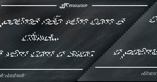 O poema não vem com a chuva... o poema vem com o suor.... Frase de Alvaro de Andrade.