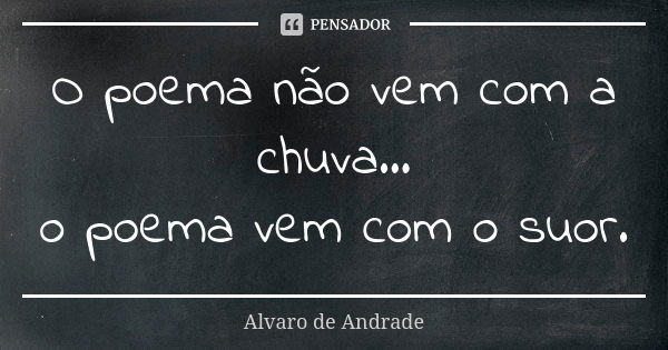 O poema não vem com a chuva... o poema vem com o suor.... Frase de Alvaro de Andrade.