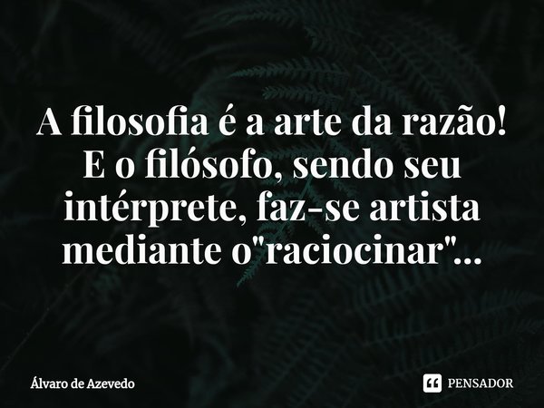 ⁠A filosofia é a arte da razão!
E o filósofo, sendo seu intérprete, faz-se artista mediante o "raciocinar"...... Frase de Álvaro de Azevedo.