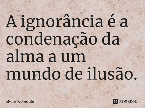 ⁠A ignorância é a condenação da alma a um mundo de ilusão.... Frase de Álvaro de Azevedo.