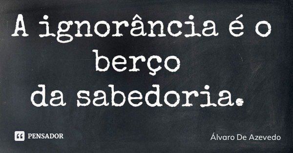 A ignorância é o berço da sabedoria.... Frase de Álvaro De Azevedo.