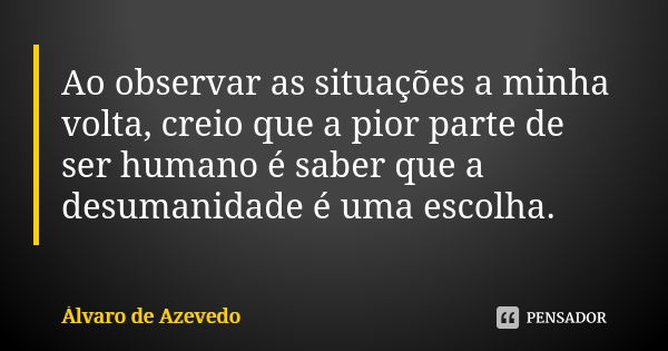 Ao observar as situações a minha volta, creio que a pior parte de ser humano é saber que a desumanidade é uma escolha.... Frase de Álvaro De Azevedo.