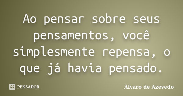 Ao pensar sobre seus pensamentos, você simplesmente repensa, o que já havia pensado.... Frase de Álvaro de Azevedo.