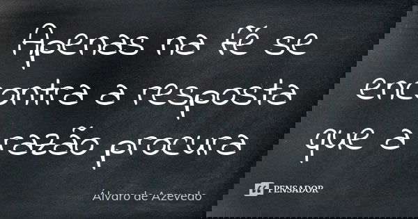 Apenas na fé se encontra a resposta que a razão procura... Frase de Álvaro De Azevedo.