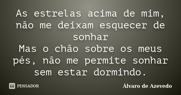 As estrelas acima de mim, não me deixam esquecer de sonhar Mas o chão sobre os meus pés, não me permite sonhar sem estar dormindo.... Frase de Álvaro De Azevedo.