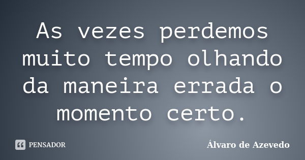 As vezes perdemos muito tempo olhando da maneira errada o momento certo.... Frase de Álvaro de Azevedo.