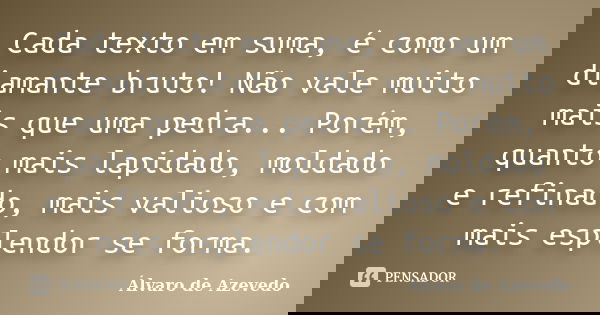 Cada texto em suma, é como um diamante bruto! Não vale muito mais que uma pedra... Porém, quanto mais lapidado, moldado e refinado, mais valioso e com mais espl... Frase de Álvaro de Azevedo.