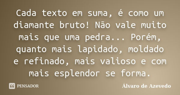 Cada texto em suma, é como um diamante bruto! Não vale muito mais que uma pedra... Porém, quanto mais lapidado, moldado e refinado, mais valioso e com mais espl... Frase de Álvaro de Azevedo.