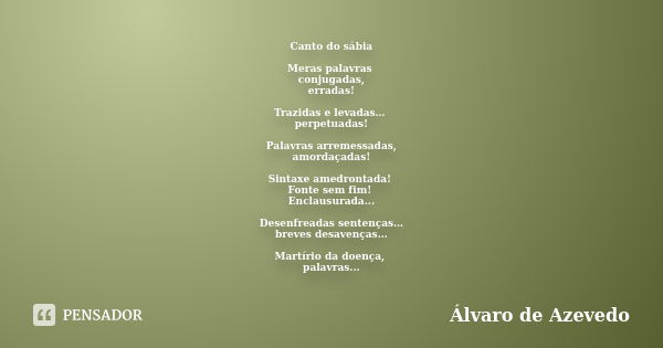 Canto do sábia Meras palavras conjugadas, erradas! Trazidas e levadas… perpetuadas! Palavras arremessadas, amordaçadas! Sintaxe amedrontada! Fonte sem fim! Encl... Frase de Álvaro de Azevedo.