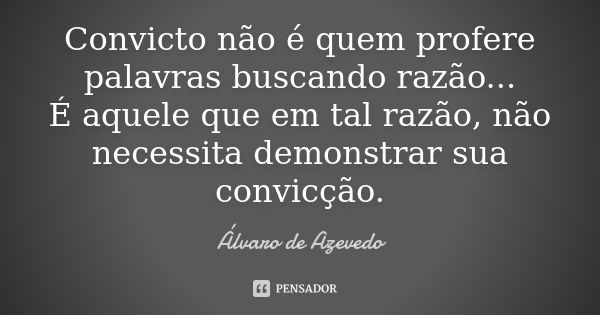 Convicto não é quem profere palavras buscando razão... É aquele que em tal razão, não necessita demonstrar sua convicção.... Frase de Álvaro De Azevedo.