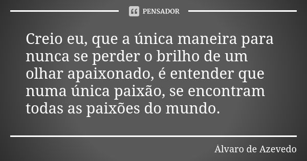 Creio eu, que a única maneira para nunca se perder o brilho de um olhar apaixonado, é entender que numa única paixão, se encontram todas as paixões do mundo.... Frase de Álvaro De Azevedo.