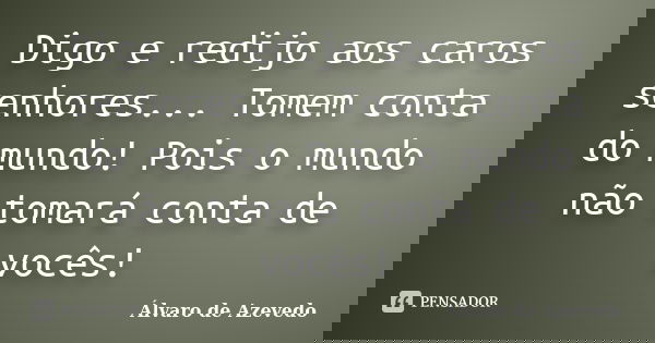 Digo e redijo aos caros senhores... Tomem conta do mundo! Pois o mundo não tomará conta de vocês!... Frase de Álvaro de Azevedo.