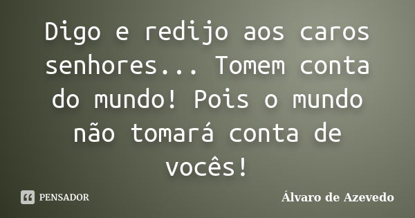 Digo e redijo aos caros senhores... Tomem conta do mundo! Pois o mundo não tomará conta de vocês!... Frase de Álvaro de Azevedo.