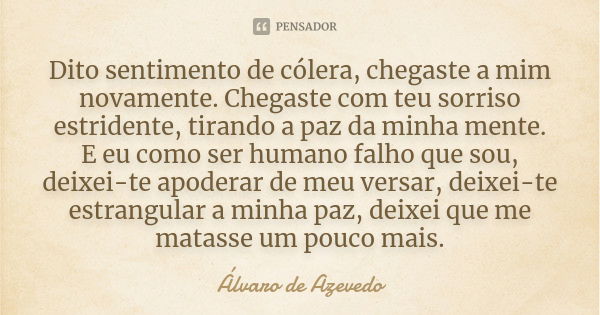 Dito sentimento de cólera, chegaste a mim novamente. Chegaste com teu sorriso estridente, tirando a paz da minha mente. E eu como ser humano falho que sou, deix... Frase de Álvaro De Azevedo.