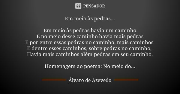 Em meio às pedras... Em meio às pedras havia um caminho E no meio desse caminho havia mais pedras E por entre essas pedras no caminho, mais caminhos E dentre es... Frase de Álvaro De Azevedo.