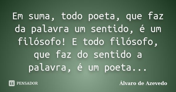Em suma, todo poeta, que faz da palavra um sentido, é um filósofo! E todo filósofo, que faz do sentido a palavra, é um poeta...... Frase de Álvaro de Azevedo.