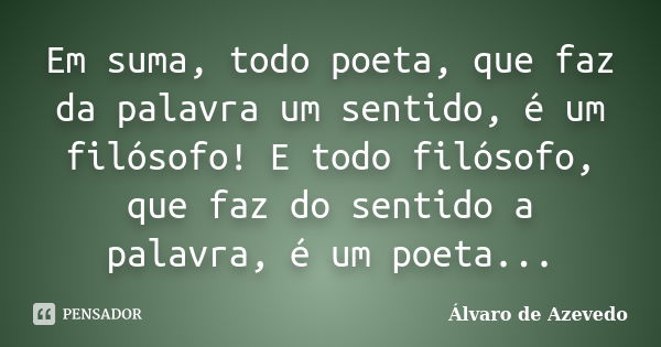 Em suma, todo poeta, que faz da palavra um sentido, é um filósofo! E todo filósofo, que faz do sentido a palavra, é um poeta...... Frase de Álvaro de Azevedo.