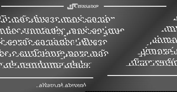 Eu não busco mais saciar minhas vontades, pois sei que jamais serão saciadas! Busco ignorá-las o suficiente para não ficar refém de nenhuma delas.... Frase de Álvaro De Azevedo.