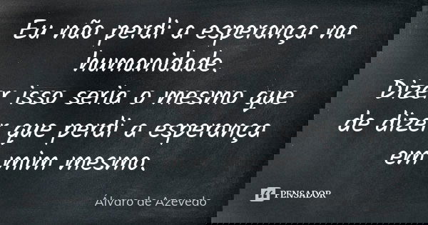 Eu não perdi a esperança na humanidade. Dizer isso seria o mesmo que de dizer que perdi a esperança em mim mesmo.... Frase de Álvaro De Azevedo.